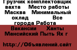 Грузчик-комплектовщик (вахта) › Место работы ­ Масква › Минимальный оклад ­ 45 000 - Все города Работа » Вакансии   . Ханты-Мансийский,Пыть-Ях г.